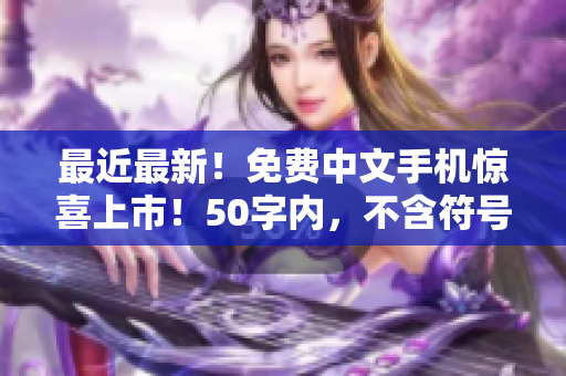最近最新！免费中文手机惊喜上市！50字内，不含符号。