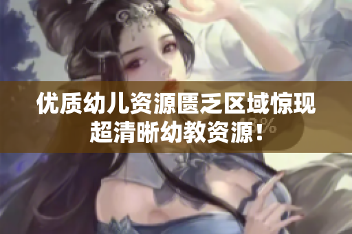优质幼儿资源匮乏区域惊现超清晰幼教资源！