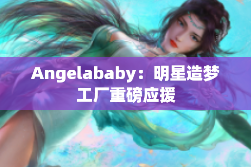 Angelababy：明星造梦工厂重磅应援