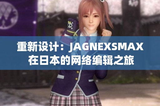 重新设计：JAGNEXSMAX 在日本的网络编辑之旅