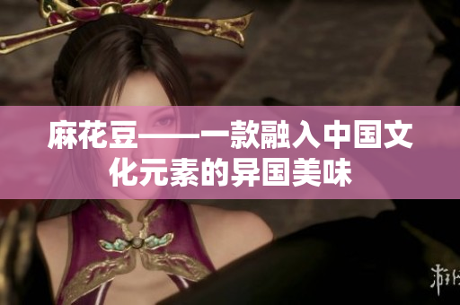 麻花豆——一款融入中国文化元素的异国美味