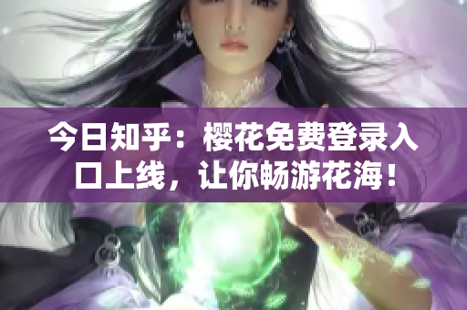 今日知乎：樱花免费登录入口上线，让你畅游花海！