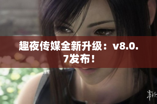 趣夜传媒全新升级：v8.0.7发布！