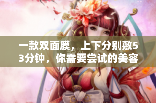 一款双面膜，上下分别敷53分钟，你需要尝试的美容新品