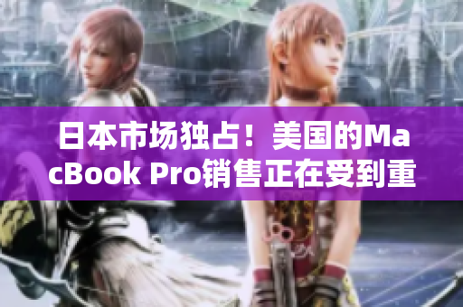 日本市场独占！美国的MacBook Pro销售正在受到重视