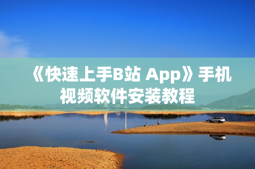 《快速上手B站 App》手机视频软件安装教程