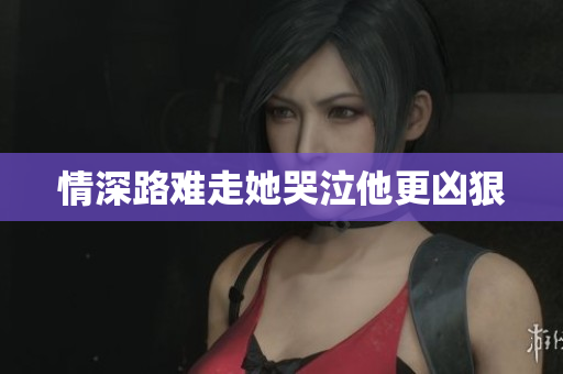 情深路难走她哭泣他更凶狠