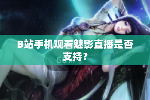 B站手机观看魅影直播是否支持？