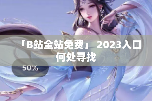 「B站全站免费」 2023入口何处寻找