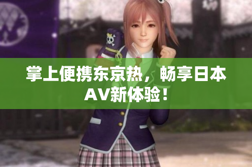 掌上便携东京热，畅享日本AV新体验！