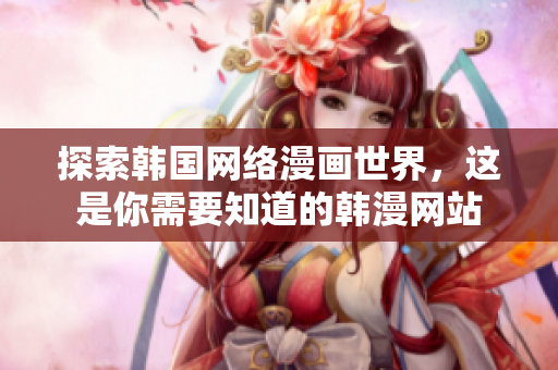 探索韩国网络漫画世界，这是你需要知道的韩漫网站
