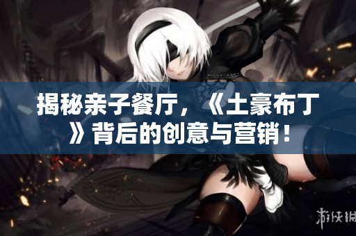 揭秘亲子餐厅，《土豪布丁》背后的创意与营销！