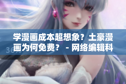 学漫画成本超想象？土豪漫画为何免费？ - 网络编辑科普