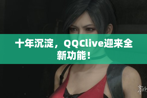 十年沉淀，QQClive迎来全新功能！