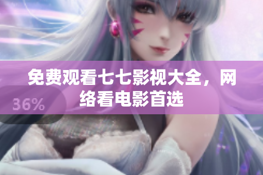 免费观看七七影视大全，网络看电影首选