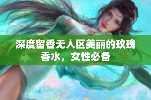 深度留香无人区美丽的玫瑰香水，女性必备