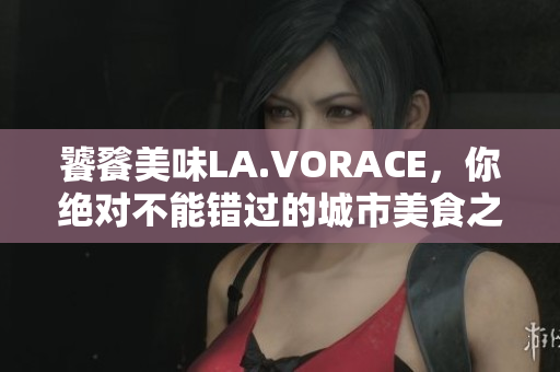 饕餮美味LA.VORACE，你绝对不能错过的城市美食之旅