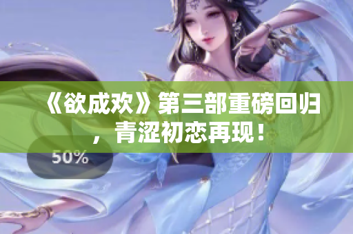 《欲成欢》第三部重磅回归，青涩初恋再现！