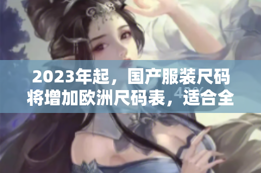 2023年起，国产服装尺码将增加欧洲尺码表，适合全球消费者  最新尺码调整报道