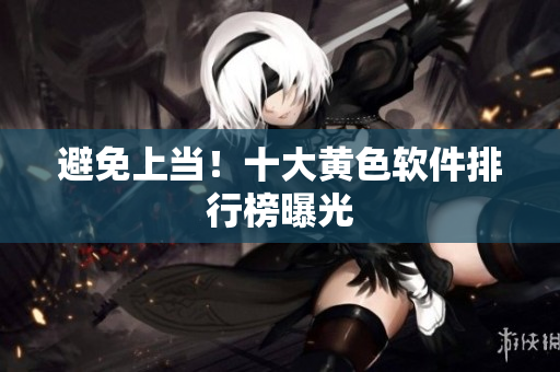 避免上当！十大黄色软件排行榜曝光
