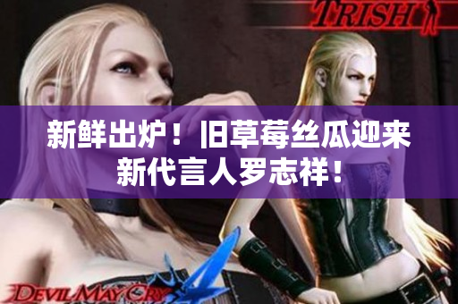新鲜出炉！旧草莓丝瓜迎来新代言人罗志祥！