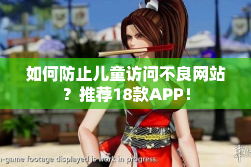 如何防止儿童访问不良网站？推荐18款APP！