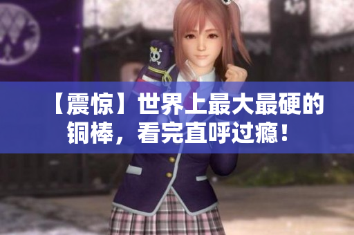 【震惊】世界上最大最硬的铜棒，看完直呼过瘾！