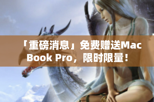 「重磅消息」免费赠送MacBook Pro，限时限量！