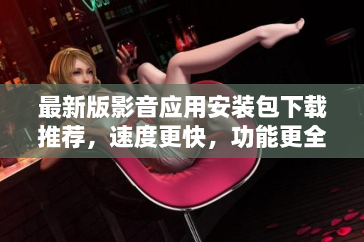 最新版影音应用安装包下载推荐，速度更快，功能更全！