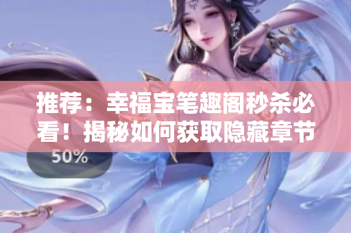 推荐：幸福宝笔趣阁秒杀必看！揭秘如何获取隐藏章节！