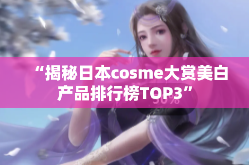 “揭秘日本cosme大赏美白产品排行榜TOP3”