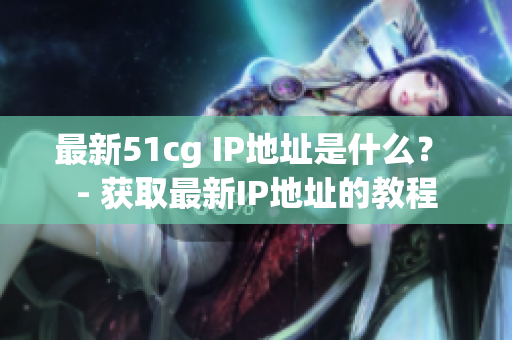 最新51cg IP地址是什么？ - 获取最新IP地址的教程