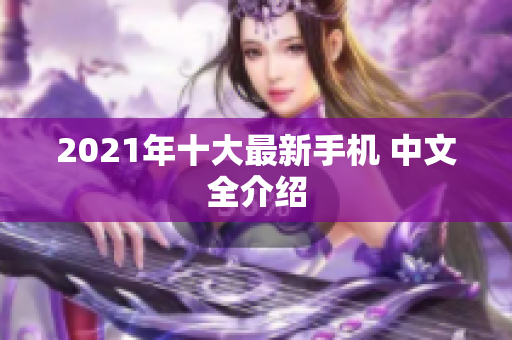 2021年十大最新手机 中文全介绍