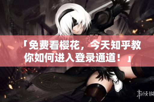 「免费看樱花，今天知乎教你如何进入登录通道！」