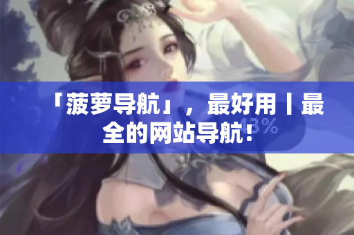 「菠萝导航」，最好用丨最全的网站导航！