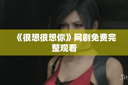 《很想很想你》网剧免费完整观看