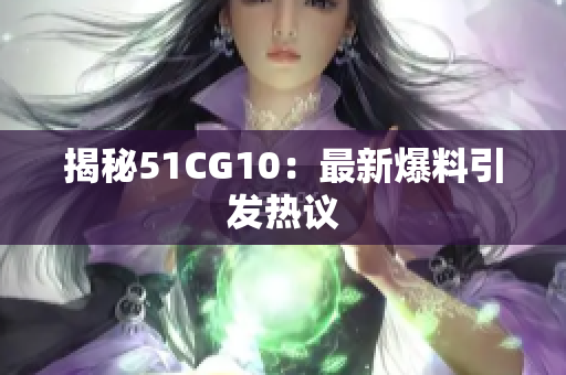 揭秘51CG10：最新爆料引发热议