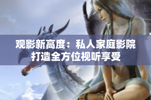 观影新高度：私人家庭影院打造全方位视听享受