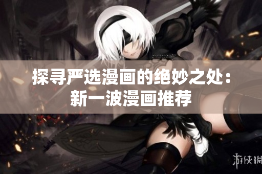 探寻严选漫画的绝妙之处：新一波漫画推荐
