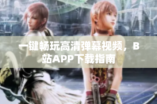 一键畅玩高清弹幕视频，B站APP下载指南