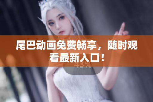 尾巴动画免费畅享，随时观看最新入口！