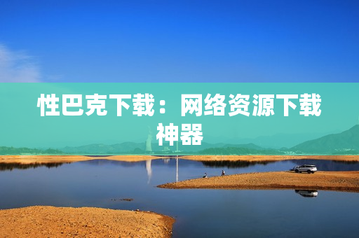 性巴克下载：网络资源下载神器
