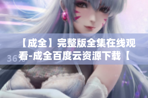【成全】完整版全集在线观看-成全百度云资源下载【成全】免费观看&下载完整版全集