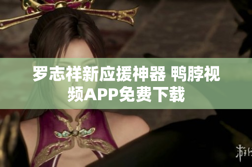 罗志祥新应援神器 鸭脖视频APP免费下载