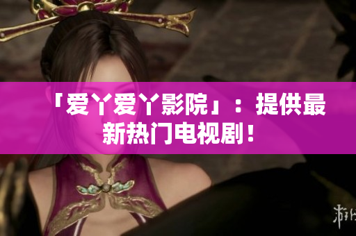 「爱丫爱丫影院」：提供最新热门电视剧！