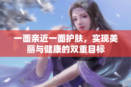 一面亲近一面护肤，实现美丽与健康的双重目标