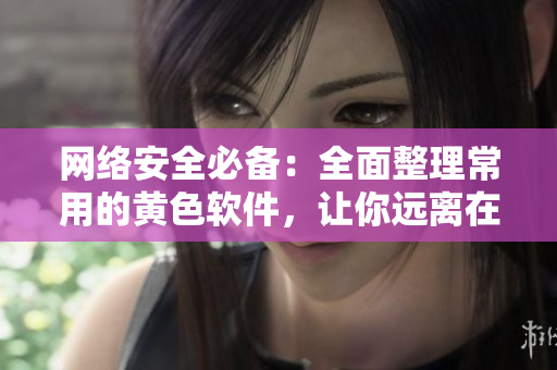 网络安全必备：全面整理常用的黄色软件，让你远离在线风险
