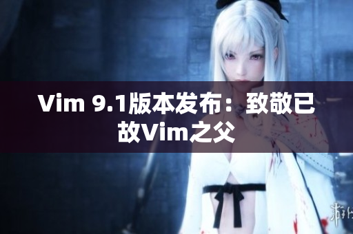 Vim 9.1版本发布：致敬已故Vim之父