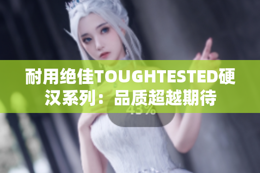 耐用绝佳TOUGHTESTED硬汉系列：品质超越期待