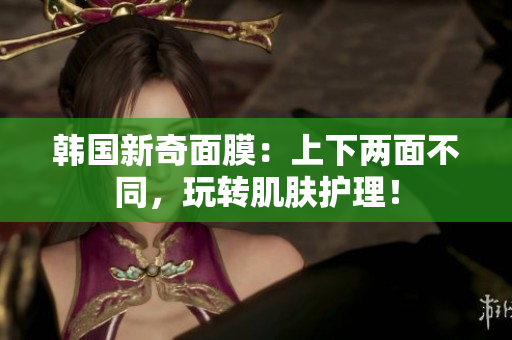 韩国新奇面膜：上下两面不同，玩转肌肤护理！